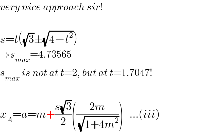 very nice approach sir!    s=t((√3)±(√(4−t^2 )))  ⇒s_(max) =4.73565  s_(max)  is not at t=2, but at t=1.7047!    x_A =a=m+((s(√3))/2)(((2m)/( (√(1+4m^2 )))))   ...(iii)  