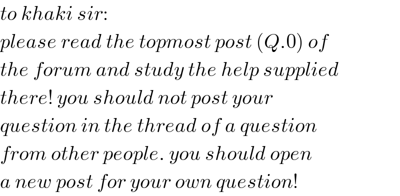 to khaki sir:  please read the topmost post (Q.0) of  the forum and study the help supplied  there! you should not post your  question in the thread of a question  from other people. you should open  a new post for your own question!  