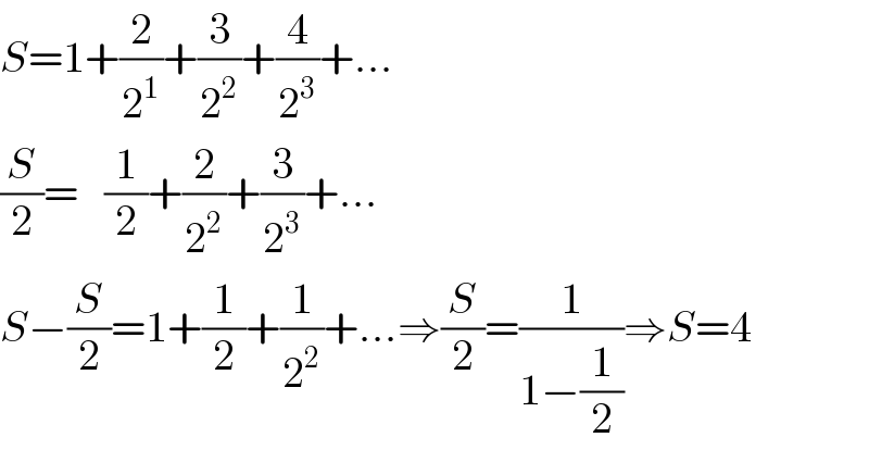 S=1+(2/2^1 )+(3/2^2 )+(4/2^3 )+...  (S/2)=   (1/2)+(2/2^2 )+(3/2^3 )+...  S−(S/2)=1+(1/2)+(1/2^2 )+...⇒(S/2)=(1/(1−(1/2)))⇒S=4  