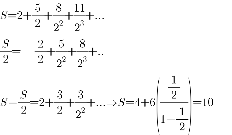 S=2+(5/2)+(8/2^2 )+((11)/2^3 )+...  (S/2)=      (2/2)+(5/2^2 )+(8/2^3 )+..  S−(S/2)=2+(3/2)+(3/2^2 )+...⇒S=4+6(((1/2)/(1−(1/2))))=10  