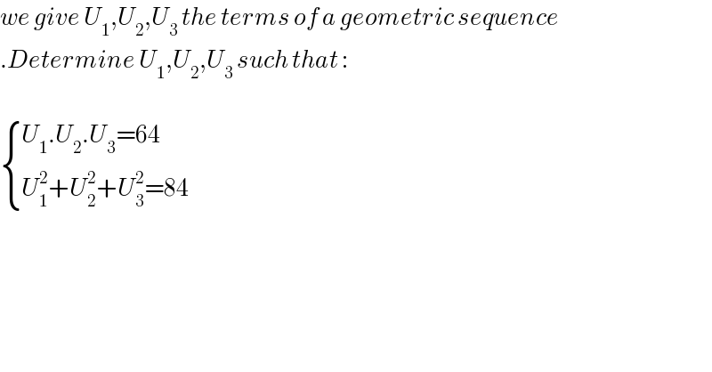 we give U_1 ,U_2 ,U_3  the terms of a geometric sequence  .Determine U_1 ,U_2 ,U_3  such that :     { ((U_1 .U_2 .U_3 =64)),((U_1 ^2 +U_2 ^2 +U_3 ^2 =84)) :}    