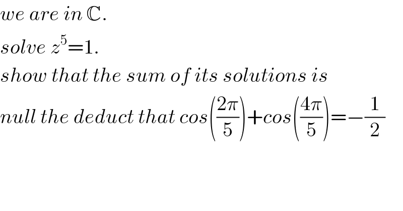 we are in C.  solve z^5 =1.  show that the sum of its solutions is  null the deduct that cos(((2π)/5))+cos(((4π)/5))=−(1/2)  