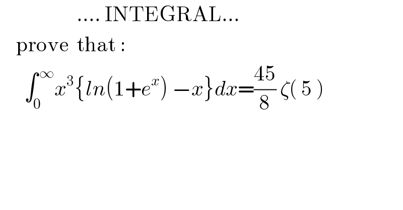                    .... INTEGRAL...      prove  that :        ∫_0 ^( ∞) x^3 {ln(1+e^x ) −x}dx=((45)/8) ζ( 5 )    