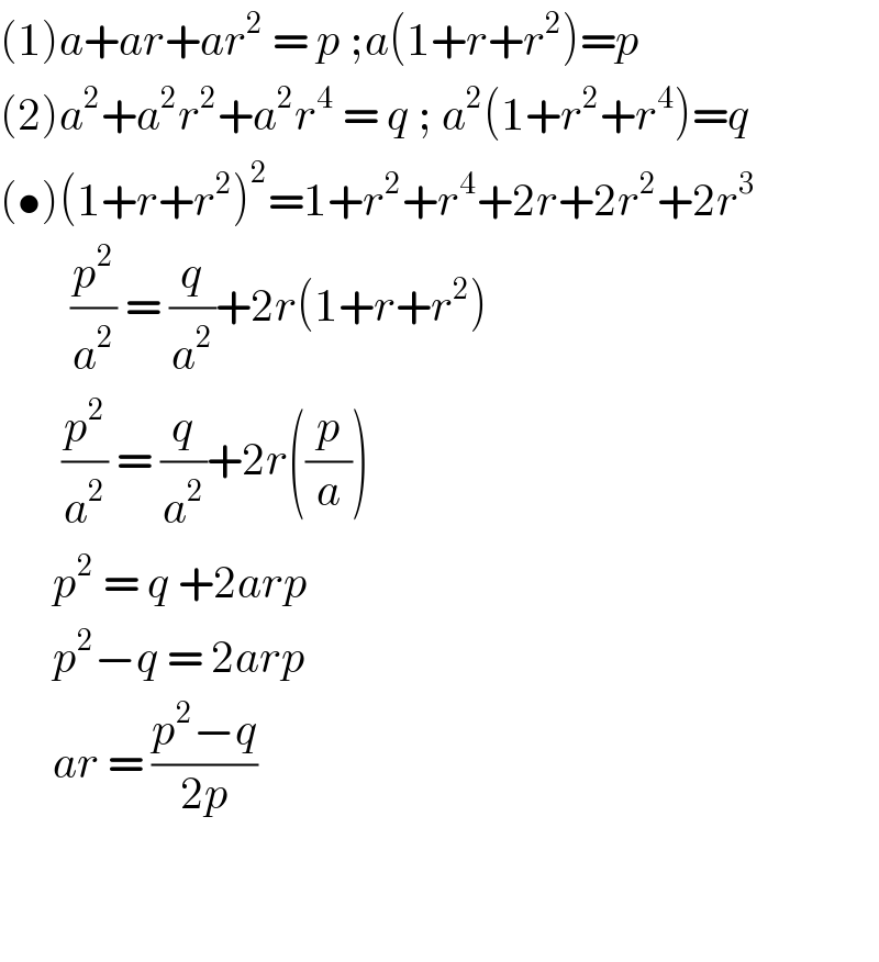 (1)a+ar+ar^2  = p ;a(1+r+r^2 )=p  (2)a^2 +a^2 r^2 +a^2 r^4  = q ; a^2 (1+r^2 +r^4 )=q  (•)(1+r+r^2 )^2 =1+r^2 +r^4 +2r+2r^2 +2r^3           (p^2 /a^2 ) = (q/a^2 )+2r(1+r+r^2 )         (p^2 /a^2 ) = (q/a^2 )+2r((p/a))        p^2  = q +2arp        p^2 −q = 2arp        ar = ((p^2 −q)/(2p))      