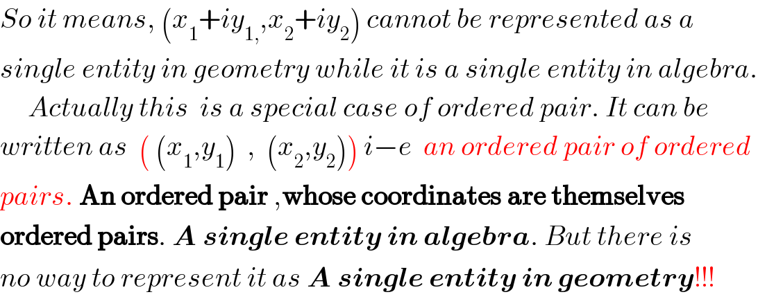 So it means, (x_1 +iy_(1,) ,x_2 +iy_2 ) cannot be represented as a  single entity in geometry while it is a single entity in algebra.       Actually this  is a special case of ordered pair. It can be   written as  ( (x_1 ,y_1 )  ,  (x_2 ,y_2 )) i−e  an ordered pair of ordered  pairs. An ordered pair ,whose coordinates are themselves   ordered pairs. A single entity in algebra. But there is  no way to represent it as A single entity in geometry!!!  