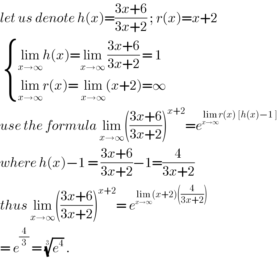 let us denote h(x)=((3x+6)/(3x+2)) ; r(x)=x+2    { ((lim_(x→∞) h(x)=lim_(x→∞)  ((3x+6)/(3x+2)) = 1)),((lim_(x→∞) r(x)= lim_(x→∞) (x+2)=∞)) :}  use the formula lim_(x→∞) (((3x+6)/(3x+2)))^(x+2) =e^(lim_(x→∞) r(x) [h(x)−1 ])   where h(x)−1 = ((3x+6)/(3x+2))−1=(4/(3x+2))  thus lim_(x→∞) (((3x+6)/(3x+2)))^(x+2) = e^(lim_(x→∞) (x+2)((4/(3x+2))))   = e^(4/3)  = (e^4 )^(1/3)  .     