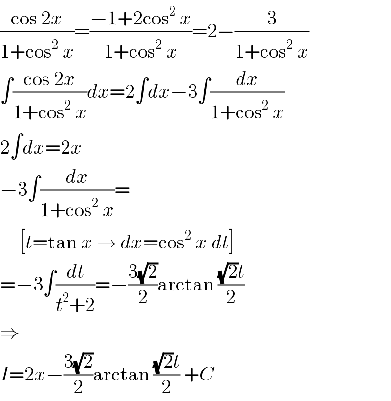 ((cos 2x)/(1+cos^2  x))=((−1+2cos^2  x)/(1+cos^2  x))=2−(3/(1+cos^2  x))  ∫((cos 2x)/(1+cos^2  x))dx=2∫dx−3∫(dx/(1+cos^2  x))  2∫dx=2x  −3∫(dx/(1+cos^2  x))=       [t=tan x → dx=cos^2  x dt]  =−3∫(dt/(t^2 +2))=−((3(√2))/2)arctan (((√2)t)/2)  ⇒  I=2x−((3(√2))/2)arctan (((√2)t)/2) +C  
