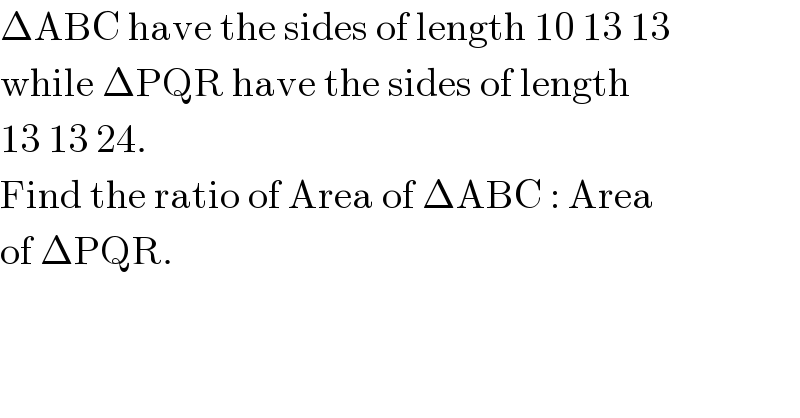 ΔABC have the sides of length 10 13 13  while ΔPQR have the sides of length  13 13 24.  Find the ratio of Area of ΔABC : Area  of ΔPQR.  