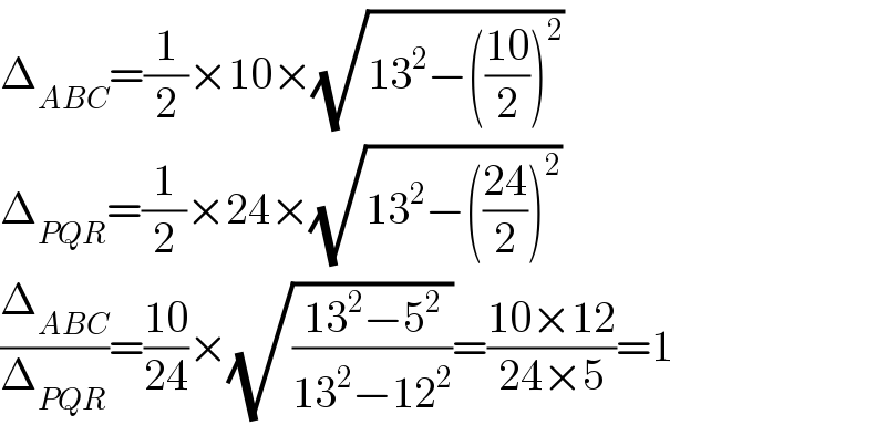 Δ_(ABC) =(1/2)×10×(√(13^2 −(((10)/2))^2 ))  Δ_(PQR) =(1/2)×24×(√(13^2 −(((24)/2))^2 ))  (Δ_(ABC) /Δ_(PQR) )=((10)/(24))×(√((13^2 −5^2 )/(13^2 −12^2 )))=((10×12)/(24×5))=1  