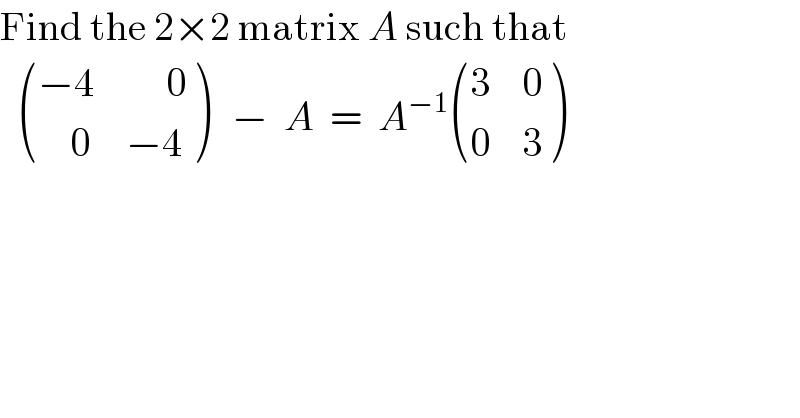 Find the 2×2 matrix A such that     (((−4),(     0)),((    0),(−4)) )   −  A  =  A^(−1)  ((3,0),(0,3) )  
