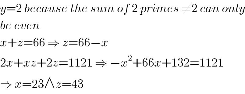 y=2 because the sum of 2 primes ≠2 can only  be even  x+z=66 ⇒ z=66−x  2x+xz+2z=1121 ⇒ −x^2 +66x+132=1121  ⇒ x=23∧z=43  