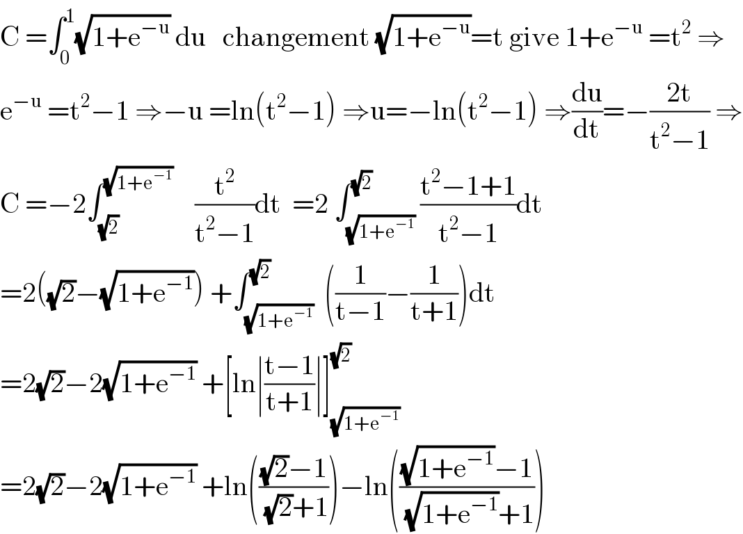 C =∫_0 ^1 (√(1+e^(−u) )) du   changement (√(1+e^(−u) ))=t give 1+e^(−u)  =t^2  ⇒  e^(−u)  =t^2 −1 ⇒−u =ln(t^2 −1) ⇒u=−ln(t^2 −1) ⇒(du/dt)=−((2t)/(t^2 −1)) ⇒  C =−2∫_(√2) ^(√(1+e^(−1) ))     (t^2 /(t^2 −1))dt  =2 ∫_(√(1+e^(−1) )) ^(√2) ((t^2 −1+1)/(t^2 −1))dt  =2((√2)−(√(1+e^(−1) ))) +∫_(√(1+e^(−1) )) ^(√2)  ((1/(t−1))−(1/(t+1)))dt  =2(√2)−2(√(1+e^(−1) )) +[ln∣((t−1)/(t+1))∣]_(√(1+e^(−1) )) ^(√2)   =2(√2)−2(√(1+e^(−1) )) +ln((((√2)−1)/( (√2)+1)))−ln((((√(1+e^(−1) ))−1)/( (√(1+e^(−1) ))+1)))  
