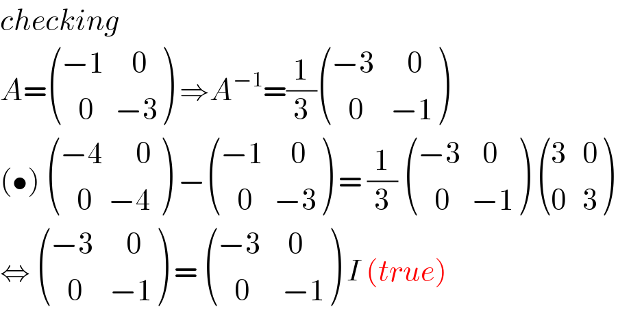 checking  A= (((−1     0)),((   0    −3)) ) ⇒A^(−1) =(1/3) (((−3      0)),((   0     −1)) )  (•)  (((−4      0 )),((   0   −4)) ) − (((−1     0)),((   0    −3)) ) = (1/3)  (((−3    0)),((   0    −1)) )  (((3   0)),((0   3)) )  ⇔  (((−3      0)),((   0     −1)) ) =  (((−3     0)),((   0      −1)) ) I (true)  