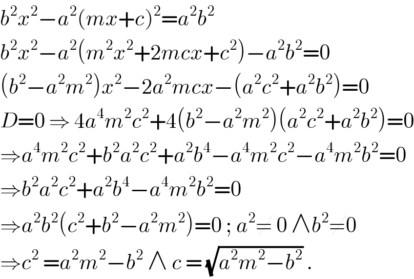 b^2 x^2 −a^2 (mx+c)^2 =a^2 b^2   b^2 x^2 −a^2 (m^2 x^2 +2mcx+c^2 )−a^2 b^2 =0  (b^2 −a^2 m^2 )x^2 −2a^2 mcx−(a^2 c^2 +a^2 b^2 )=0  D=0 ⇒ 4a^4 m^2 c^2 +4(b^2 −a^2 m^2 )(a^2 c^2 +a^2 b^2 )=0  ⇒a^4 m^2 c^2 +b^2 a^2 c^2 +a^2 b^4 −a^4 m^2 c^2 −a^4 m^2 b^2 =0  ⇒b^2 a^2 c^2 +a^2 b^4 −a^4 m^2 b^2 =0  ⇒a^2 b^2 (c^2 +b^2 −a^2 m^2 )=0 ; a^2 ≠ 0 ∧b^2 ≠0  ⇒c^2  =a^2 m^2 −b^2  ∧ c = (√(a^2 m^2 −b^2 )) .   