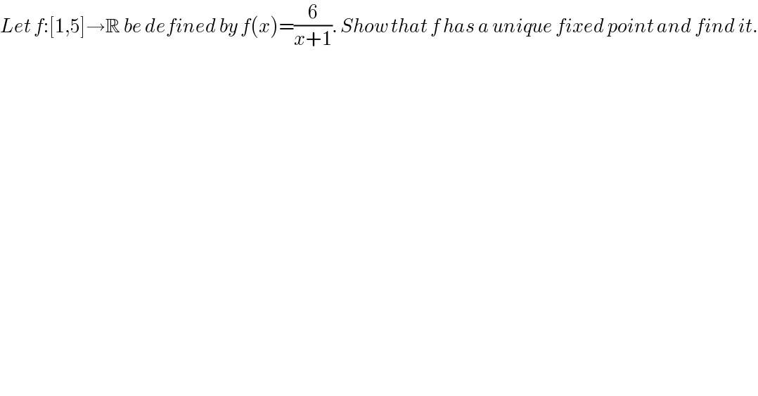 Let f:[1,5]→R be defined by f(x)=(6/(x+1)). Show that f has a unique fixed point and find it.  