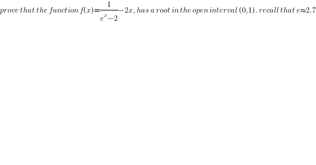 prove that the function f(x)=(1/(e^x −2))−2x, has a root in the open interval (0,1). recall that e≈2.7  