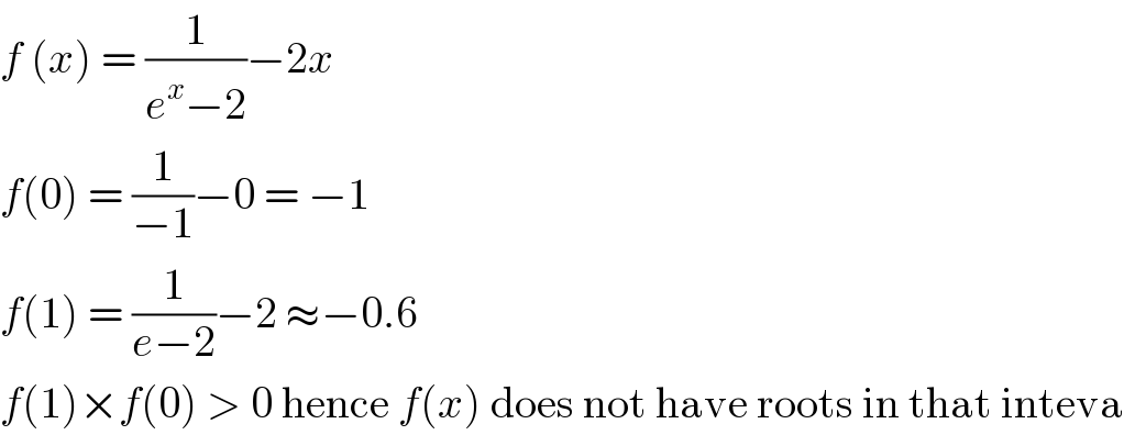 f (x) = (1/(e^x −2))−2x  f(0) = (1/(−1))−0 = −1  f(1) = (1/(e−2))−2 ≈−0.6  f(1)×f(0) > 0 hence f(x) does not have roots in that inteva  