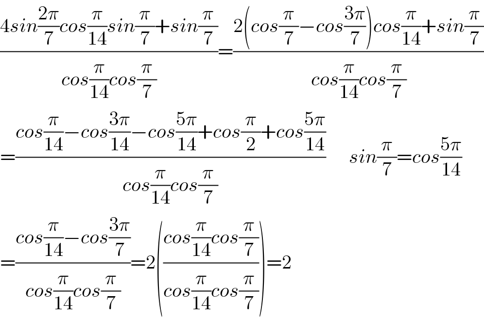 ((4sin((2π)/7)cos(π/(14))sin(π/7)+sin(π/7))/(cos(π/(14))cos(π/7)))=((2(cos(π/7)−cos((3π)/7))cos(π/(14))+sin(π/7))/(cos(π/(14))cos(π/7)))  =((cos(π/(14))−cos((3π)/(14))−cos((5π)/(14))+cos(π/2)+cos((5π)/(14)))/(cos(π/(14))cos(π/7)))      sin(π/7)=cos((5π)/(14))  =((cos(π/(14))−cos((3π)/7))/(cos(π/(14))cos(π/7)))=2(((cos(π/(14))cos(π/7))/(cos(π/(14))cos(π/7))))=2  