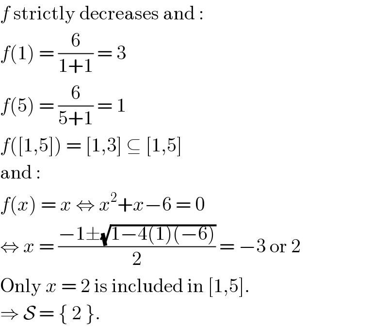 f strictly decreases and :  f(1) = (6/(1+1)) = 3  f(5) = (6/(5+1)) = 1  f([1,5]) = [1,3] ⊆ [1,5]  and :  f(x) = x ⇔ x^2 +x−6 = 0  ⇔ x = ((−1±(√(1−4(1)(−6))))/2) = −3 or 2  Only x = 2 is included in [1,5].  ⇒ S = { 2 }.  