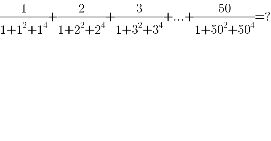 (1/(1+1^2 +1^4 ))+(2/(1+2^2 +2^4 ))+(3/(1+3^2 +3^4 ))+...+((50)/(1+50^2 +50^4 ))=?  