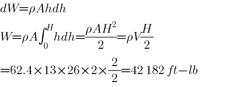 dW=ρAhdh  W=ρA∫_0 ^H hdh=((ρAH^2 )/2)=ρV(H/2)  =62.4×13×26×2×(2/2)=42 182 ft−lb  