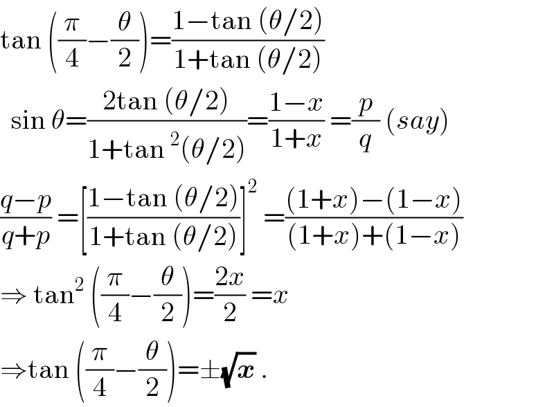 tan ((π/4)−(θ/2))=((1−tan (θ/2))/(1+tan (θ/2)))    sin θ=((2tan (θ/2))/(1+tan^2 (θ/2)))=((1−x)/(1+x)) =(p/q) (say)  ((q−p)/(q+p)) =[((1−tan (θ/2))/(1+tan (θ/2)))]^2  =(((1+x)−(1−x))/((1+x)+(1−x)))  ⇒ tan^2  ((π/4)−(θ/2))=((2x)/2) =x   ⇒tan ((π/4)−(θ/2))=±(√x) .  