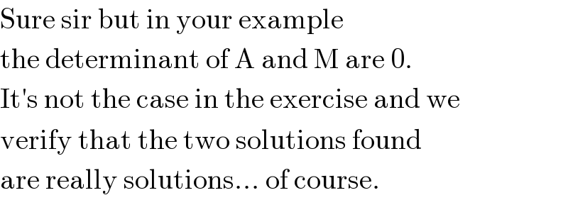 Sure sir but in your example  the determinant of A and M are 0.  It′s not the case in the exercise and we  verify that the two solutions found  are really solutions... of course.  