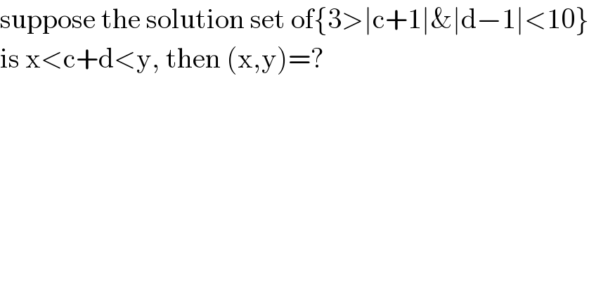 suppose the solution set of{3>∣c+1∣&∣d−1∣<10}  is x<c+d<y, then (x,y)=?  