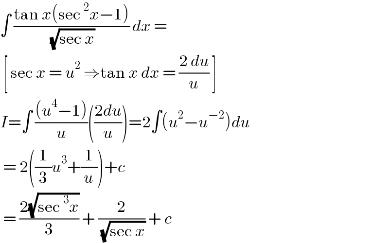 ∫ ((tan x(sec^2 x−1))/( (√(sec x)))) dx =   [ sec x = u^2  ⇒tan x dx = ((2 du)/u) ]  I=∫ (((u^4 −1))/u)(((2du)/u))=2∫(u^2 −u^(−2) )du   = 2((1/3)u^3 +(1/u))+c    = ((2(√(sec^3 x)))/3) + (2/( (√(sec x)))) + c   