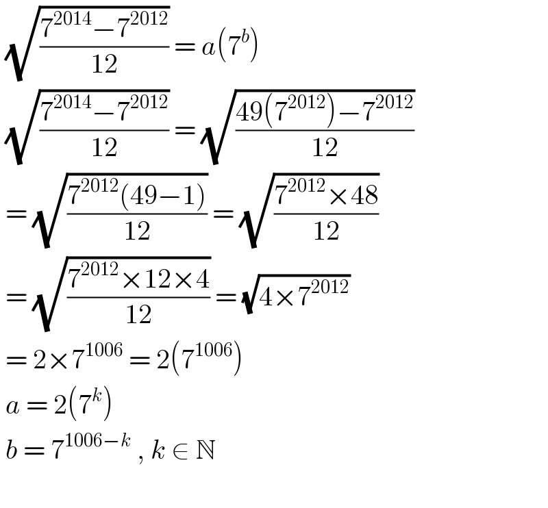  (√((7^(2014) −7^(2012) )/(12))) = a(7^b )   (√((7^(2014) −7^(2012) )/(12))) = (√((49(7^(2012) )−7^(2012) )/(12)))   = (√((7^(2012) (49−1))/(12))) = (√((7^(2012) ×48)/(12)))   = (√((7^(2012) ×12×4)/(12))) = (√(4×7^(2012) ))   = 2×7^(1006)  = 2(7^(1006) )   a = 2(7^k )   b = 7^(1006−k)  , k ∈ N      