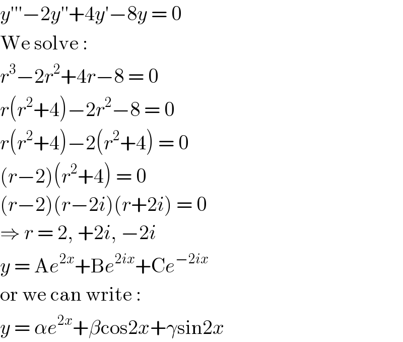 y′′′−2y′′+4y′−8y = 0  We solve :  r^3 −2r^2 +4r−8 = 0  r(r^2 +4)−2r^2 −8 = 0  r(r^2 +4)−2(r^2 +4) = 0  (r−2)(r^2 +4) = 0  (r−2)(r−2i)(r+2i) = 0  ⇒ r = 2, +2i, −2i  y = Ae^(2x) +Be^(2ix) +Ce^(−2ix)   or we can write :  y = αe^(2x) +βcos2x+γsin2x  