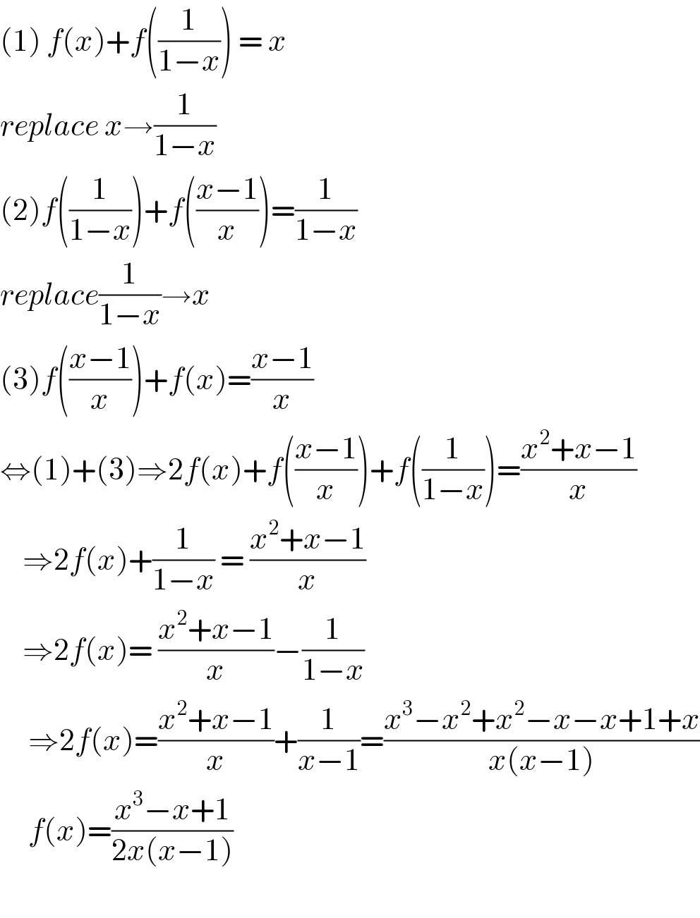 (1) f(x)+f((1/(1−x))) = x  replace x→(1/(1−x))   (2)f((1/(1−x)))+f(((x−1)/x))=(1/(1−x))  replace(1/(1−x))→x  (3)f(((x−1)/x))+f(x)=((x−1)/x)  ⇔(1)+(3)⇒2f(x)+f(((x−1)/x))+f((1/(1−x)))=((x^2 +x−1)/x)      ⇒2f(x)+(1/(1−x)) = ((x^2 +x−1)/x)      ⇒2f(x)= ((x^2 +x−1)/x)−(1/(1−x))        ⇒2f(x)=((x^2 +x−1)/x)+(1/(x−1))=((x^3 −x^2 +x^2 −x−x+1+x)/(x(x−1)))       f(x)=((x^3 −x+1)/(2x(x−1)))         
