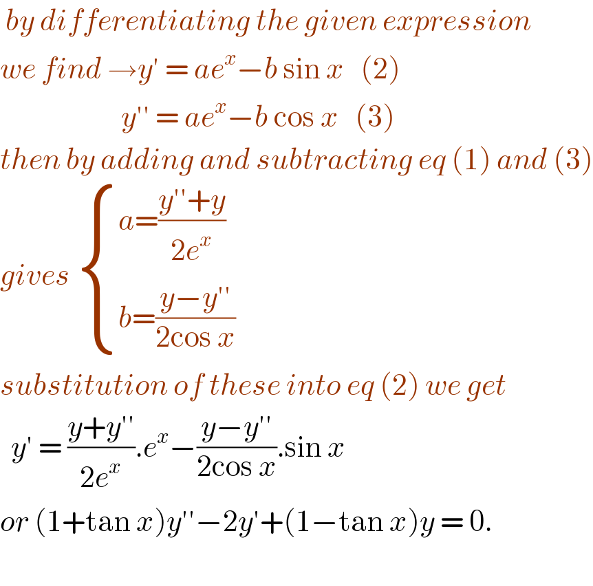 by differentiating the given expression  we find →y′ = ae^x −b sin x   (2)                        y′′ = ae^x −b cos x   (3)  then by adding and subtracting eq (1) and (3)  gives  { ((a=((y′′+y)/(2e^x )))),((b=((y−y′′)/(2cos x)))) :}  substitution of these into eq (2) we get    y′ = ((y+y′′)/(2e^x )).e^x −((y−y′′)/(2cos x)).sin x  or (1+tan x)y′′−2y′+(1−tan x)y = 0.    