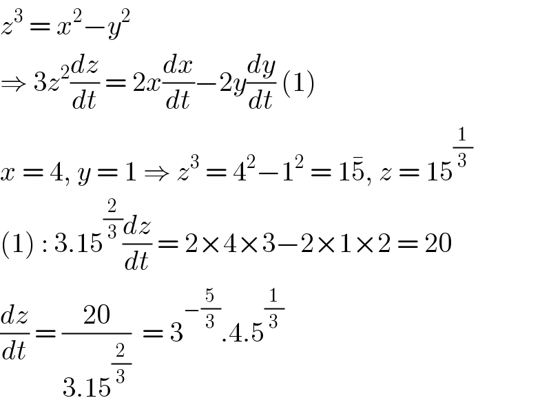 z^3  = x^2 −y^2   ⇒ 3z^2 (dz/dt) = 2x(dx/dt)−2y(dy/dt) (1)  x = 4, y = 1 ⇒ z^3  = 4^2 −1^2  = 15^� , z = 15^(1/3)   (1) : 3.15^(2/3) (dz/dt) = 2×4×3−2×1×2 = 20  (dz/dt) = ((20)/(3.15^(2/3) ))  = 3^(−(5/3)) .4.5^(1/3)   