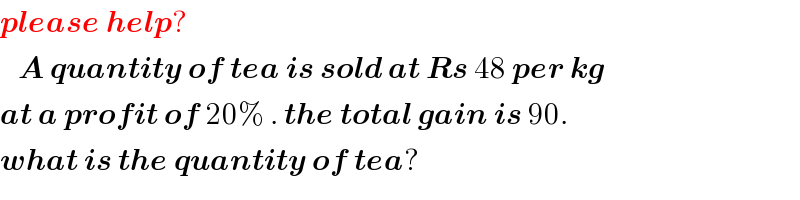 please help?     A quantity of tea is sold at Rs 48 per kg  at a profit of 20% . the total gain is 90.  what is the quantity of tea?  