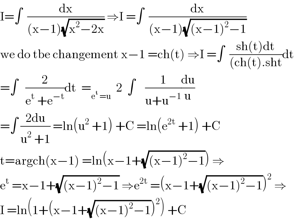I=∫  (dx/((x−1)(√(x^2 −2x)))) ⇒I =∫  (dx/((x−1)(√((x−1)^2 −1))))  we do tbe changement x−1 =ch(t) ⇒I =∫  ((sh(t)dt)/((ch(t).sht))dt  =∫   (2/(e^t  +e^(−t) ))dt  =_(e^t  =u)   2  ∫    (1/(u+u^(−1) ))(du/u)  =∫ ((2du)/(u^2  +1)) =ln(u^2  +1) +C =ln(e^(2t)  +1) +C  t=argch(x−1) =ln(x−1+(√((x−1)^2 −1))) ⇒  e^t  =x−1+(√((x−1)^2 −1)) ⇒e^(2t)  =(x−1+(√((x−1)^2 −1)))^2  ⇒  I =ln(1+(x−1+(√((x−1)^2 −1)))^2 ) +C  