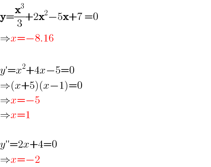y=(x^3 /3)+2x^2 −5x+7 =0  ⇒x=−8.16    y′=x^2 +4x−5=0  ⇒(x+5)(x−1)=0  ⇒x=−5  ⇒x=1    y′′=2x+4=0  ⇒x=−2  