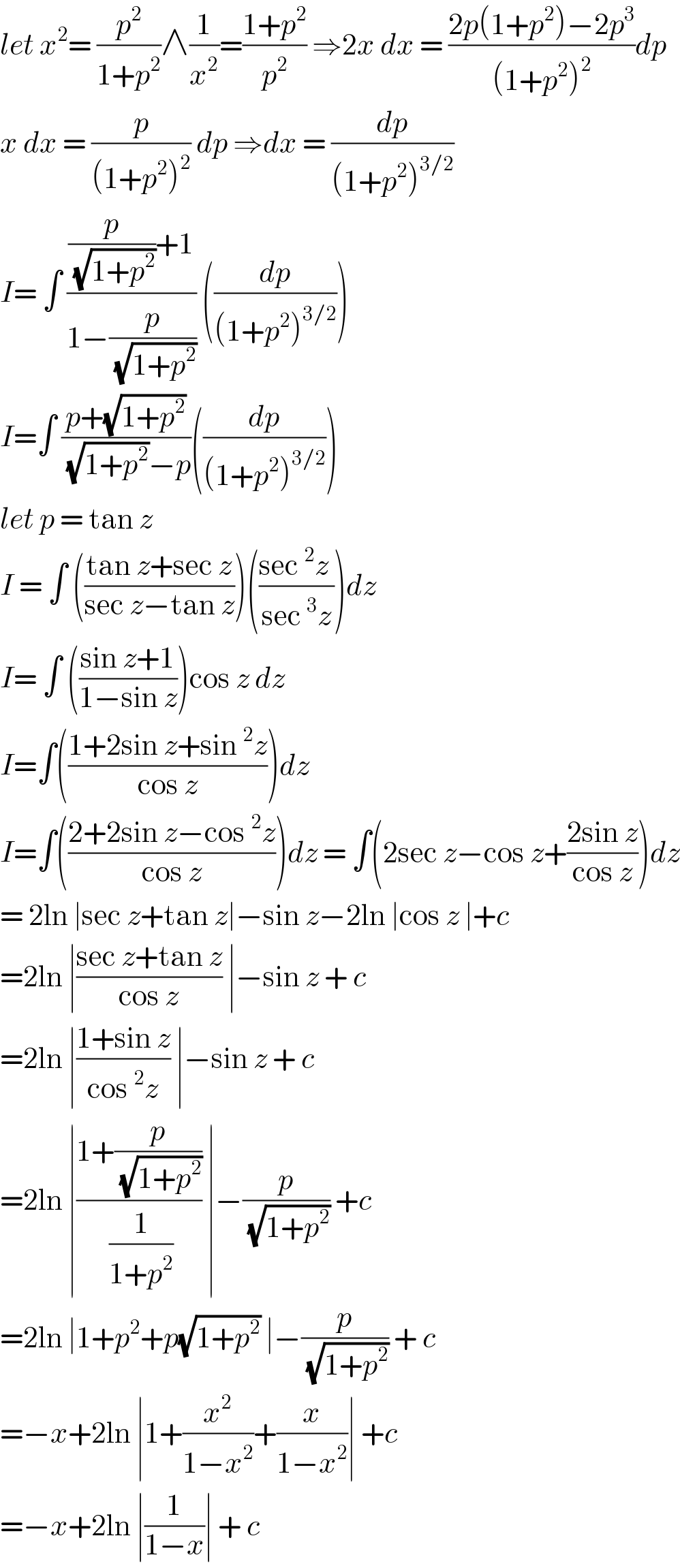 let x^2 = (p^2 /(1+p^2 ))∧(1/x^2 )=((1+p^2 )/p^2 ) ⇒2x dx = ((2p(1+p^2 )−2p^3 )/((1+p^2 )^2 ))dp  x dx = (p/((1+p^2 )^2 )) dp ⇒dx = (dp/((1+p^2 )^(3/2) ))  I= ∫ (((p/( (√(1+p^2 ))))+1)/(1−(p/( (√(1+p^2 )))))) ((dp/((1+p^2 )^(3/2) )))  I=∫ ((p+(√(1+p^2 )))/( (√(1+p^2 ))−p))((dp/((1+p^2 )^(3/2) )))  let p = tan z   I = ∫ (((tan z+sec z)/(sec z−tan z)))(((sec^2 z )/(sec^3 z)))dz  I= ∫ (((sin z+1)/(1−sin z)))cos z dz   I=∫(((1+2sin z+sin^2 z)/(cos z)))dz  I=∫(((2+2sin z−cos^2 z)/(cos z)))dz = ∫(2sec z−cos z+((2sin z)/(cos z)))dz  = 2ln ∣sec z+tan z∣−sin z−2ln ∣cos z ∣+c  =2ln ∣((sec z+tan z)/(cos z)) ∣−sin z + c   =2ln ∣((1+sin z)/(cos^2 z)) ∣−sin z + c   =2ln ∣((1+(p/( (√(1+p^2 )))))/( (1/(1+p^2 )))) ∣−(p/( (√(1+p^2 )))) +c   =2ln ∣1+p^2 +p(√(1+p^2 )) ∣−(p/( (√(1+p^2 )))) + c  =−x+2ln ∣1+(x^2 /(1−x^2 ))+(x/(1−x^2 ))∣ +c  =−x+2ln ∣(1/(1−x))∣ + c   