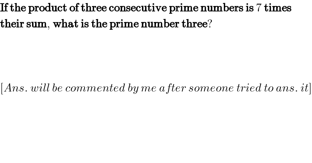If the product of three consecutive prime numbers is 7 times  their sum, what is the prime number three?        [Ans. will be commented by me after someone tried to ans. it]  