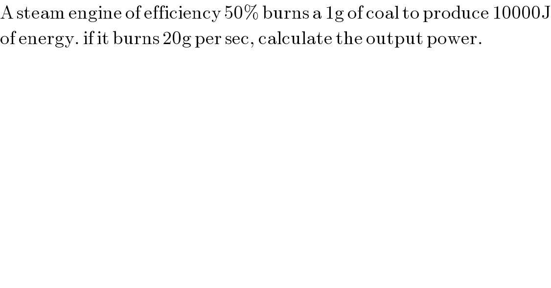 A steam engine of efficiency 50% burns a 1g of coal to produce 10000J  of energy. if it burns 20g per sec, calculate the output power.  