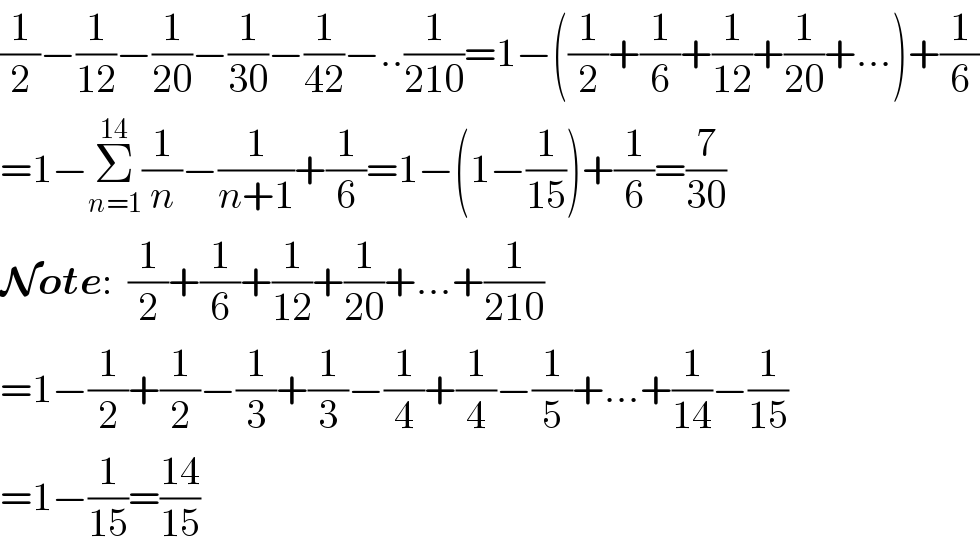 (1/2)−(1/(12))−(1/(20))−(1/(30))−(1/(42))−..(1/(210))=1−((1/2)+(1/6)+(1/(12))+(1/(20))+...)+(1/6)  =1−Σ_(n=1) ^(14) (1/n)−(1/(n+1))+(1/6)=1−(1−(1/(15)))+(1/6)=(7/(30))  Note:  (1/2)+(1/6)+(1/(12))+(1/(20))+...+(1/(210))  =1−(1/2)+(1/2)−(1/3)+(1/3)−(1/4)+(1/4)−(1/5)+...+(1/(14))−(1/(15))  =1−(1/(15))=((14)/(15))  