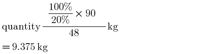  quantity ((   ((100%)/(20%)) × 90     )/(48)) kg   = 9.375 kg  