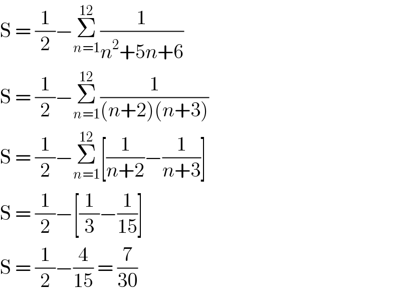 S = (1/2)−Σ_(n=1) ^(12) (1/(n^2 +5n+6))  S = (1/2)−Σ_(n=1) ^(12) (1/((n+2)(n+3)))  S = (1/2)−Σ_(n=1) ^(12) [(1/(n+2))−(1/(n+3))]  S = (1/2)−[(1/3)−(1/(15))]  S = (1/2)−(4/(15)) = (7/(30))  