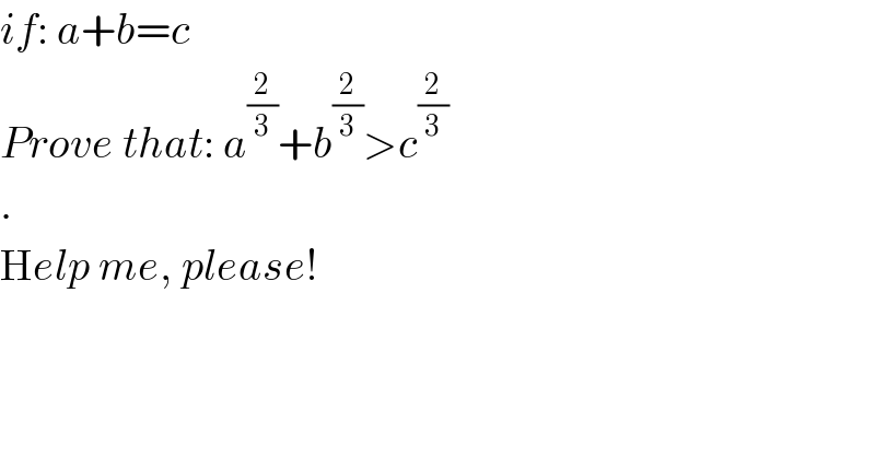 if: a+b=c  Prove that: a^(2/3) +b^(2/3) >c^(2/3)   .  Help me, please!  