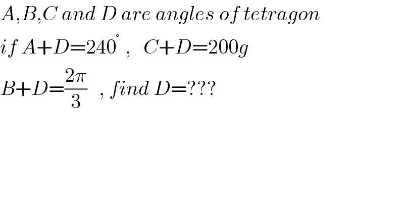 A,B,C and D are angles of tetragon  if A+D=240^(° )  ,   C+D=200g  B+D=((2π)/3)   , find D=???  