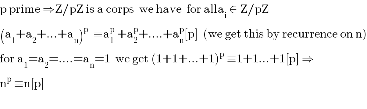p prime ⇒Z/pZ is a corps  we have  for alla_i  ∈ Z/pZ  (a_1 +a_2 +...+a_n )^p   ≡a_1 ^p  +a_2 ^p +....+a_n ^p [p]  (we get this by recurrence on n)  for a_1 =a_2 =....=a_n =1  we get (1+1+...+1)^p  ≡1+1...+1[p] ⇒  n^p  ≡n[p]    