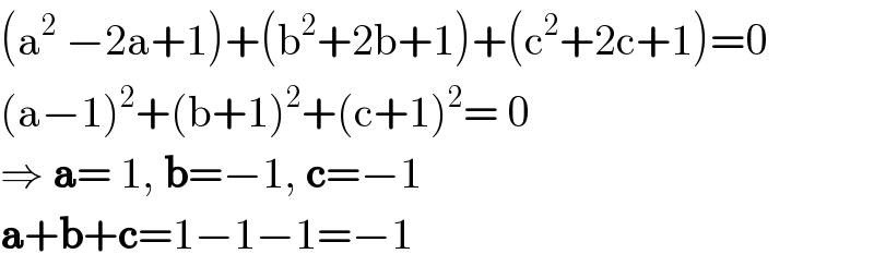 (a^2  −2a+1)+(b^2 +2b+1)+(c^2 +2c+1)=0   (a−1)^2 +(b+1)^2 +(c+1)^2 = 0  ⇒ a= 1, b=−1, c=−1  a+b+c=1−1−1=−1  