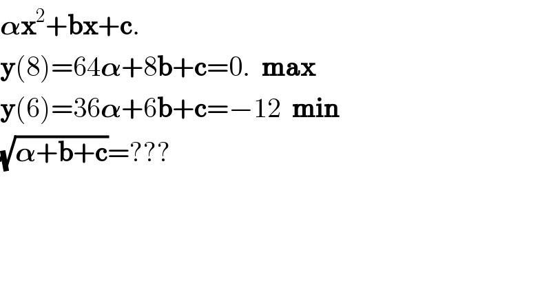 𝛂x^2 +bx+c.  y(8)=64𝛂+8b+c=0.  max  y(6)=36𝛂+6b+c=−12  min  (√(𝛂+b+c))=???  