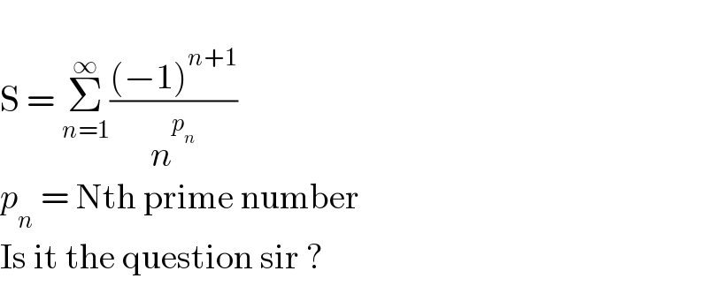   S = Σ_(n=1) ^∞ (((−1)^(n+1) )/n^p_n  )  p_n  = Nth prime number  Is it the question sir ?  