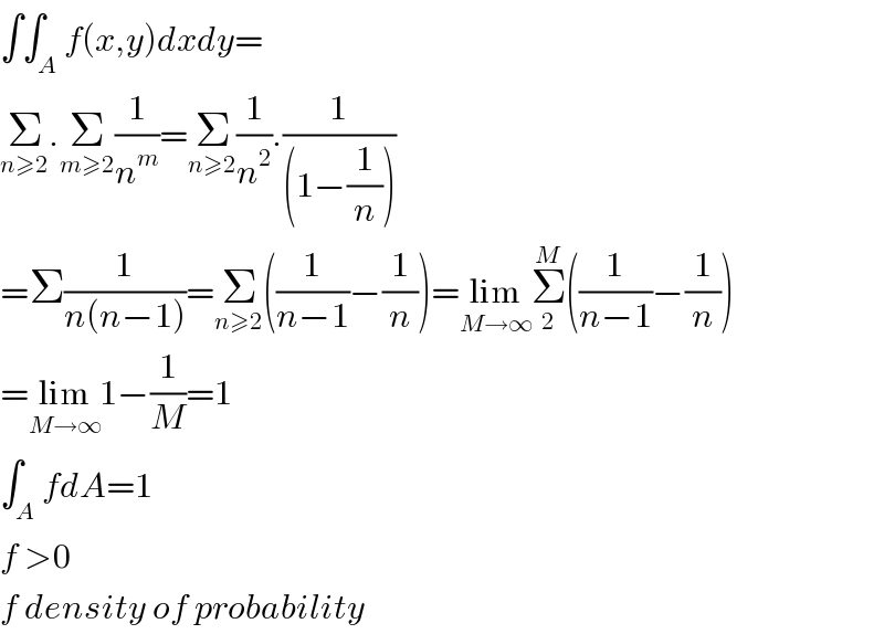 ∫∫_A f(x,y)dxdy=  Σ_(n≥2) .Σ_(m≥2) (1/n^m )=Σ_(n≥2) (1/n^2 ).(1/((1−(1/n))))  =Σ(1/(n(n−1)))=Σ_(n≥2) ((1/(n−1))−(1/n))=lim_(M→∞) Σ_2 ^M ((1/(n−1))−(1/n))  =lim_(M→∞) 1−(1/M)=1  ∫_A fdA=1  f >0   f density of probability  